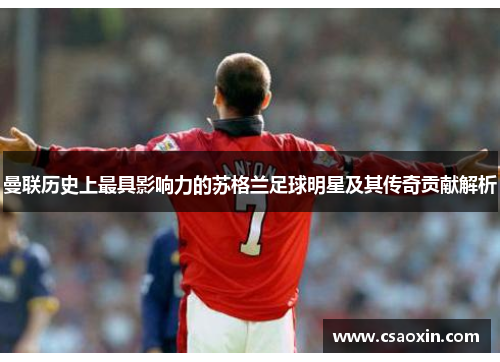 曼联历史上最具影响力的苏格兰足球明星及其传奇贡献解析