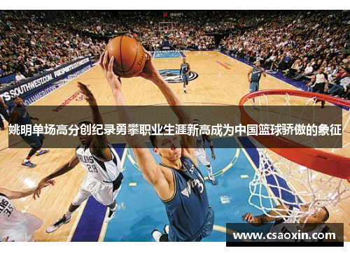 姚明单场高分创纪录勇攀职业生涯新高成为中国篮球骄傲的象征