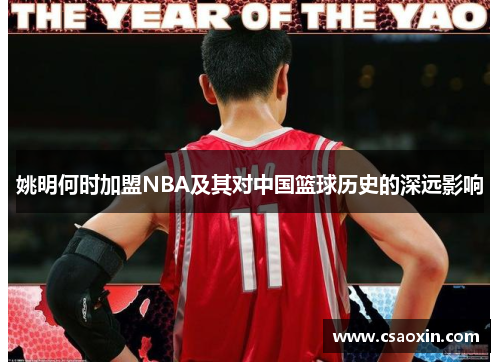 姚明何时加盟NBA及其对中国篮球历史的深远影响 姚明何时加盟NBA及其对中国篮球历史的深远影响