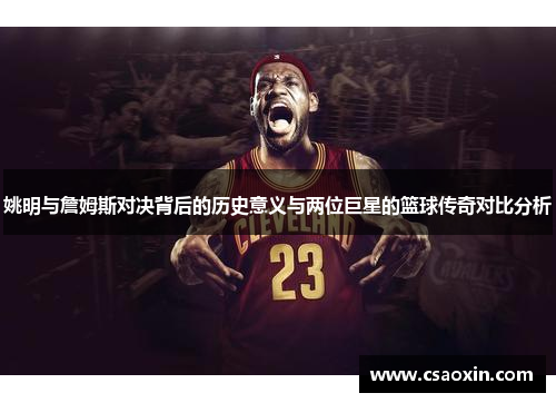 姚明与詹姆斯对决背后的历史意义与两位巨星的篮球传奇对比分析