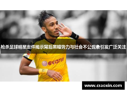 枪杀足球明星案件揭示背后黑暗势力与社会不公现象引发广泛关注 枪杀足球明星案件揭示背后黑暗势力与社会不公现象引发广泛关注