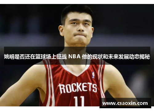 姚明是否还在篮球场上征战 NBA 他的现状和未来发展动态揭秘