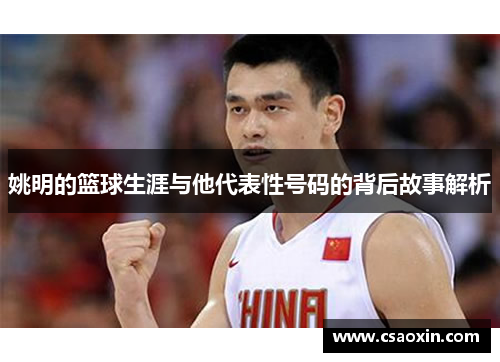 姚明的篮球生涯与他代表性号码的背后故事解析 姚明的篮球生涯与他代表性号码的背后故事解析