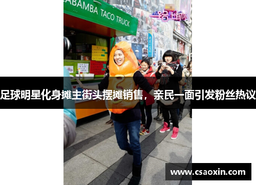 足球明星化身摊主街头摆摊销售,亲民一面引发粉丝热议 足球明星化身摊主街头摆摊销售,亲民一面引发粉丝热议