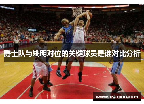 爵士队与姚明对位的关键球员是谁对比分析