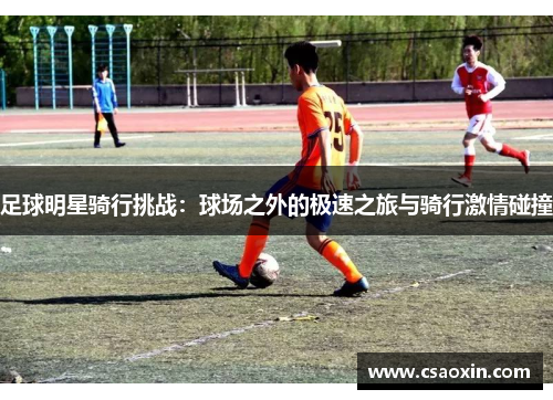 足球明星骑行挑战：球场之外的极速之旅与骑行激情碰撞