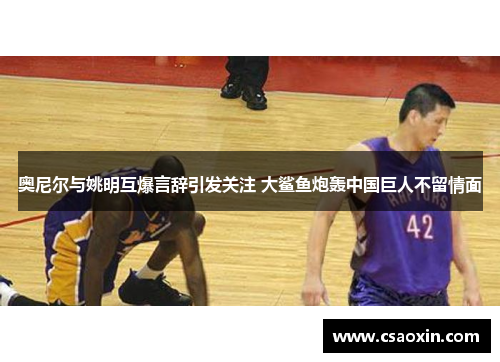 奥尼尔与姚明互爆言辞引发关注 大鲨鱼炮轰中国巨人不留情面 奥尼尔与姚明互爆言辞引发关注 大鲨鱼炮轰中国巨人不留情面