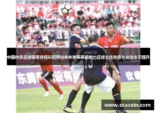 中国传承足球明星赛精彩回顾与未来发展展望助力足球文化传承与竞技水平提升 中国传承足球明星赛精彩回顾与未来发展展望助力足球文化传承与竞技水平提升