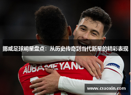 挪威足球明星盘点:从历史传奇到当代新星的精彩表现 挪威足球明星盘点:从历史传奇到当代新星的精彩表现