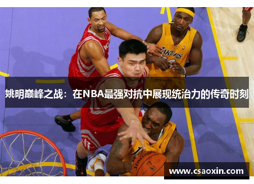 姚明巅峰之战：在NBA最强对抗中展现统治力的传奇时刻