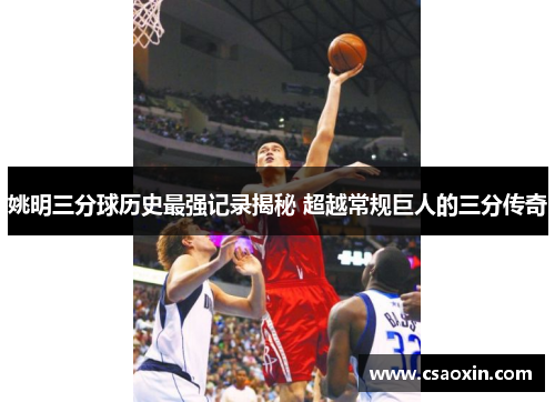 姚明三分球历史最强记录揭秘 超越常规巨人的三分传奇