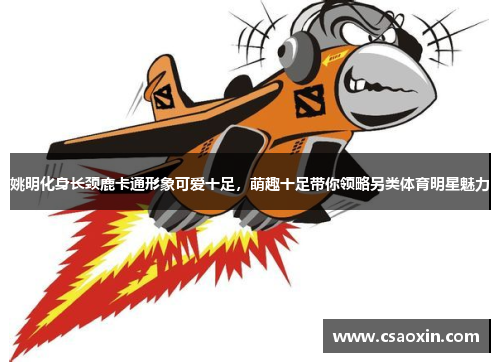 姚明化身长颈鹿卡通形象可爱十足，萌趣十足带你领略另类体育明星魅力