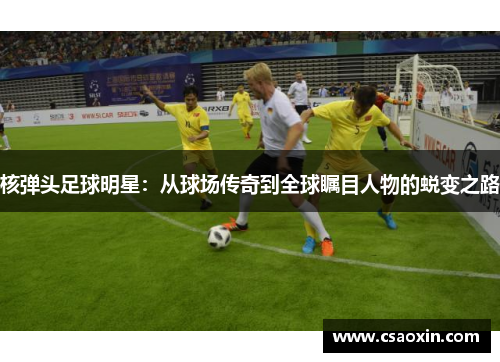 核弹头足球明星：从球场传奇到全球瞩目人物的蜕变之路
