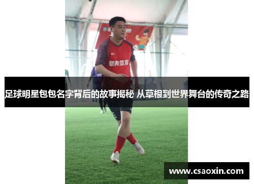 足球明星包包名字背后的故事揭秘 从草根到世界舞台的传奇之路