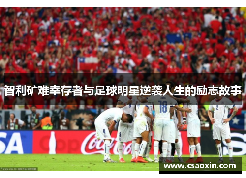 智利矿难幸存者与足球明星逆袭人生的励志故事 智利矿难幸存者与足球明星逆袭人生的励志故事