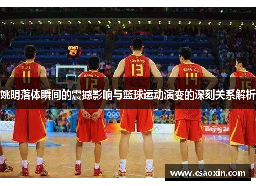 姚明落体瞬间的震撼影响与篮球运动演变的深刻关系解析