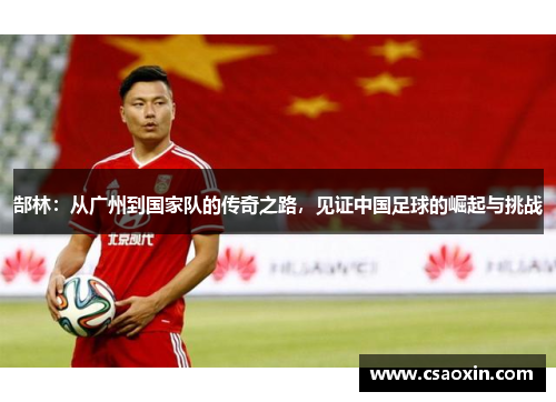 郜林：从广州到国家队的传奇之路，见证中国足球的崛起与挑战