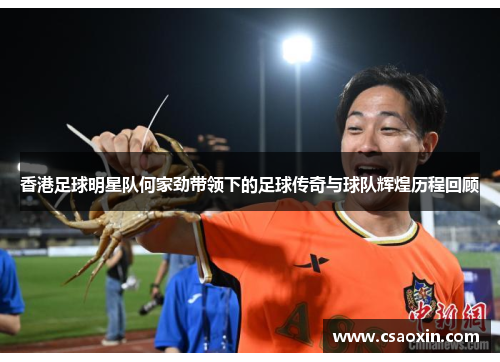 香港足球明星队何家劲带领下的足球传奇与球队辉煌历程回顾