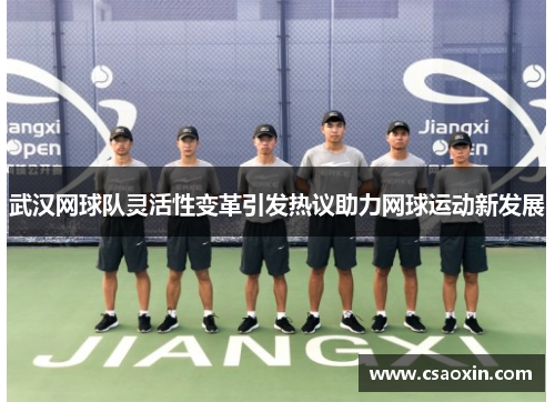武汉网球队灵活性变革引发热议助力网球运动新发展