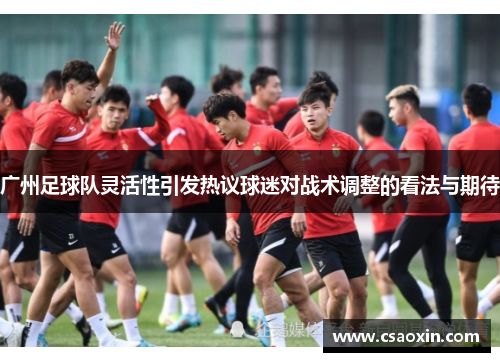 广州足球队灵活性引发热议球迷对战术调整的看法与期待