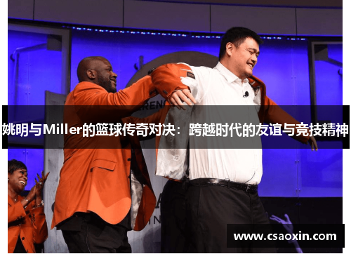 姚明与Miller的篮球传奇对决：跨越时代的友谊与竞技精神