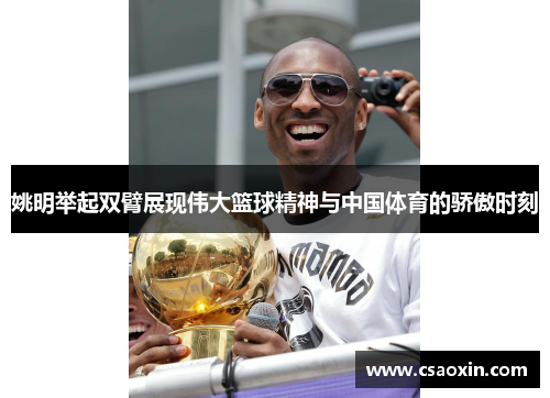 姚明举起双臂展现伟大篮球精神与中国体育的骄傲时刻