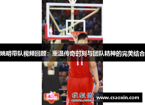 姚明带队视频回顾：重温传奇时刻与团队精神的完美结合