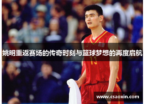 姚明重返赛场的传奇时刻与篮球梦想的再度启航