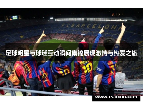 足球明星与球迷互动瞬间集锦展现激情与热爱之旅
