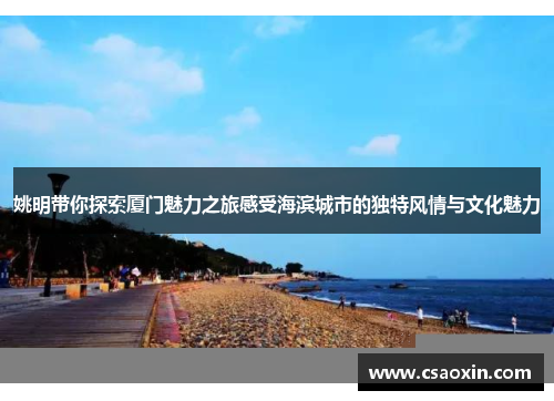 姚明带你探索厦门魅力之旅感受海滨城市的独特风情与文化魅力