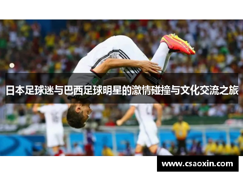 日本足球迷与巴西足球明星的激情碰撞与文化交流之旅
