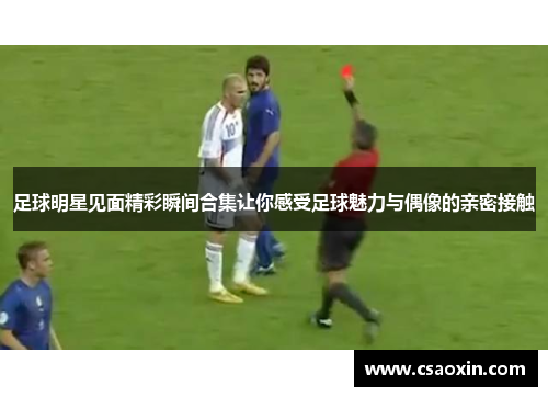 足球明星见面精彩瞬间合集让你感受足球魅力与偶像的亲密接触