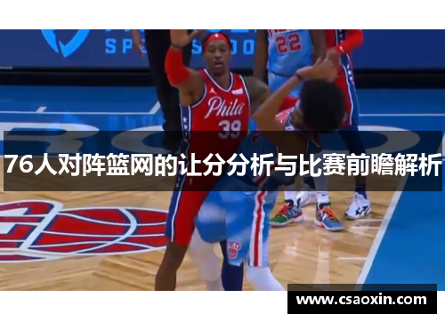 76人对阵篮网的让分分析与比赛前瞻解析