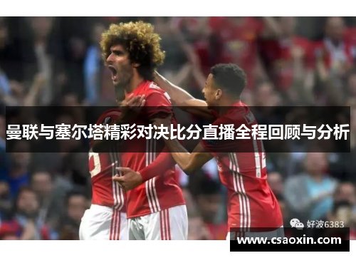 曼联与塞尔塔精彩对决比分直播全程回顾与分析