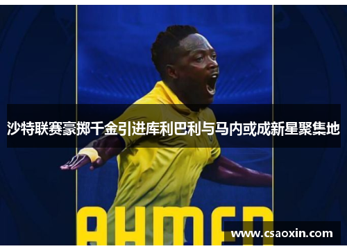 沙特联赛豪掷千金引进库利巴利与马内或成新星聚集地